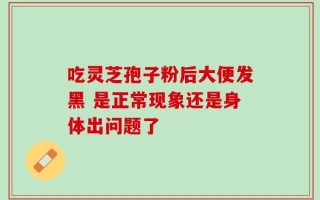 吃灵芝孢子粉后大便发黑 是正常现象还是身体出问题了