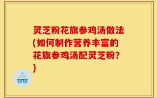 灵芝粉花旗参鸡汤做法(如何制作营养丰富的花旗参鸡汤配灵芝粉？)