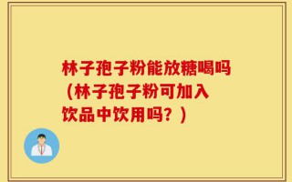 林子孢子粉能放糖喝吗 (林子孢子粉可加入饮品中饮用吗？)