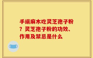 手绢麻木吃灵芝孢子粉？灵芝孢子粉的功效、作用及禁忌是什么