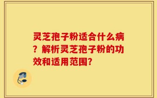灵芝孢子粉适合什么病？解析灵芝孢子粉的功效和适用范围？