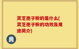灵芝孢子粉的是什么(灵芝孢子粉的功效及用途简介)