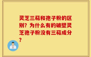 灵芝三萜和孢子粉的区别？为什么有的破壁灵芝孢子粉没有三萜成分？