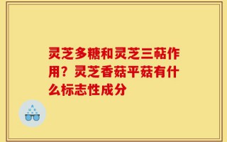 灵芝多糖和灵芝三萜作用？灵芝香菇平菇有什么标志性成分