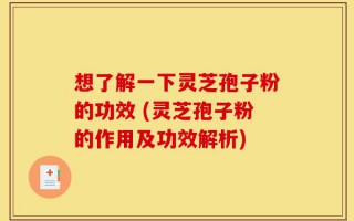 想了解一下灵芝孢子粉的功效 (灵芝孢子粉的作用及功效解析)