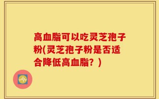 高血脂可以吃灵芝孢子粉(灵芝孢子粉是否适合降低高血脂？)