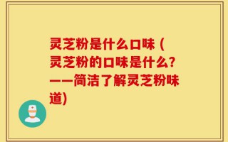 灵芝粉是什么口味 (灵芝粉的口味是什么？——简洁了解灵芝粉味道)