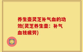 养生壶灵芝补气血的功效(灵芝养生壶：补气血祛疲劳)