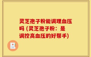 灵芝孢子粉能调理血压吗 (灵芝孢子粉：是调控高血压的好帮手)