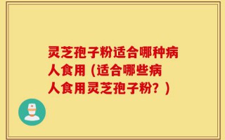 灵芝孢子粉适合哪种病人食用 (适合哪些病人食用灵芝孢子粉？)