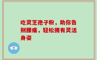 吃灵芝孢子粉，助你告别腰痛，轻松拥有灵活身姿
