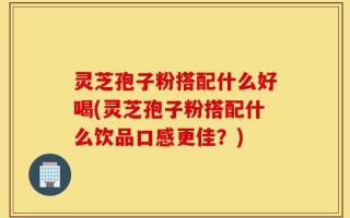 灵芝孢子粉搭配什么好喝(灵芝孢子粉搭配什么饮品口感更佳？)