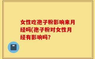女性吃孢子粉影响来月经吗(孢子粉对女性月经有影响吗？