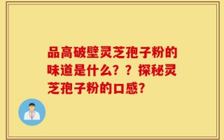 品高破壁灵芝孢子粉的味道是什么？？探秘灵芝孢子粉的口感？