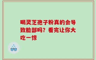 喝灵芝孢子粉真的会导致脸部吗？看完让你大吃一惊