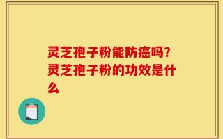 灵芝孢子粉能防癌吗？灵芝孢子粉的功效是什么