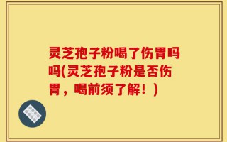 灵芝孢子粉喝了伤胃吗吗(灵芝孢子粉是否伤胃，喝前须了解！)