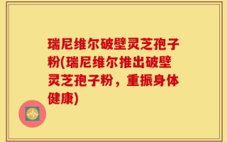瑞尼维尔破壁灵芝孢子粉(瑞尼维尔推出破壁灵芝孢子粉，重振身体健康)