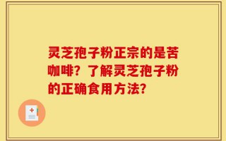 灵芝孢子粉正宗的是苦咖啡？了解灵芝孢子粉的正确食用方法？