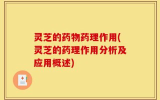 灵芝的药物药理作用(灵芝的药理作用分析及应用概述)