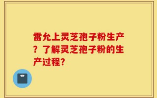 雷允上灵芝孢子粉生产？了解灵芝孢子粉的生产过程？