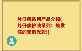 片仔癀系列产品介绍(片仔癀护肤系列：焕发你的无瑕光彩!)