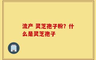流产 灵芝孢子粉？什么是灵芝孢子