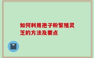 如何利用孢子粉繁殖灵芝的方法及要点