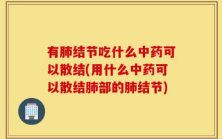 有肺结节吃什么中药可以散结(用什么中药可以散结肺部的肺结节)
