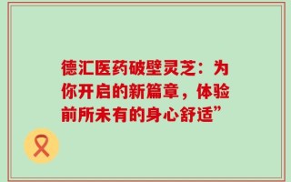 德汇医药破壁灵芝：为你开启的新篇章，体验前所未有的身心舒适”