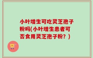 小叶增生可吃灵芝孢子粉吗(小叶增生患者可否食用灵芝孢子粉？)