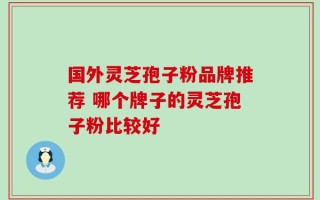 国外灵芝孢子粉品牌推荐 哪个牌子的灵芝孢子粉比较好