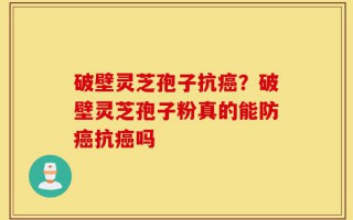 破壁灵芝孢子抗癌？破壁灵芝孢子粉真的能防癌抗癌吗