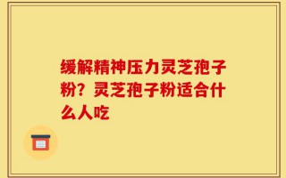 缓解精神压力灵芝孢子粉？灵芝孢子粉适合什么人吃