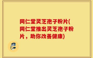同仁堂灵芝孢子粉片(同仁堂推出灵芝孢子粉片，助你改善健康)