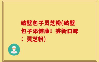 破壁包子灵芝粉(破壁包子添健康！尝新口味：灵芝粉)