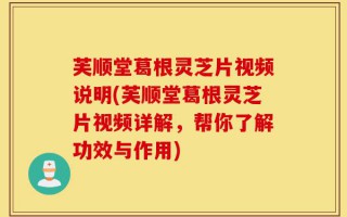芙顺堂葛根灵芝片视频说明(芙顺堂葛根灵芝片视频详解，帮你了解功效与作用)