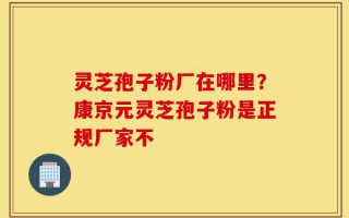 灵芝孢子粉厂在哪里？康京元灵芝孢子粉是正规厂家不