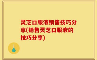 灵芝口服液销售技巧分享(销售灵芝口服液的技巧分享)