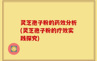 灵芝孢子粉的药效分析(灵芝孢子粉的疗效实践探究)