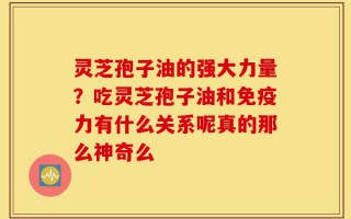 灵芝孢子油的强大力量？吃灵芝孢子油和免疫力有什么关系呢真的那么神奇么