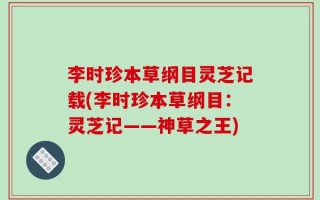 李时珍本草纲目灵芝记载(李时珍本草纲目：灵芝记——神草之王)