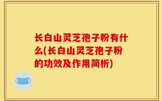 长白山灵芝孢子粉有什么(长白山灵芝孢子粉的功效及作用简析)