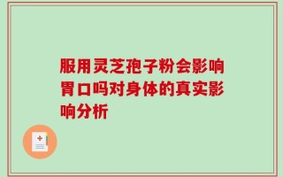 服用灵芝孢子粉会影响胃口吗对身体的真实影响分析
