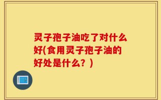 灵子孢子油吃了对什么好(食用灵子孢子油的好处是什么？)