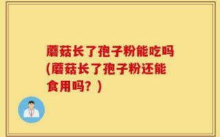 蘑菇长了孢子粉能吃吗(蘑菇长了孢子粉还能食用吗？)