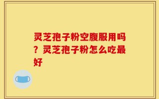 灵芝孢子粉空腹服用吗？灵芝孢子粉怎么吃最好