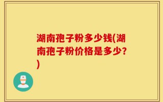 湖南孢子粉多少钱(湖南孢子粉价格是多少？)