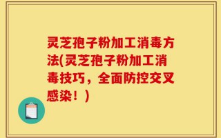 灵芝孢子粉加工消毒方法(灵芝孢子粉加工消毒技巧，全面防控交叉感染！)