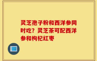 灵芝孢子粉和西洋参同时吃？灵芝茶可配西洋参和枸杞红枣